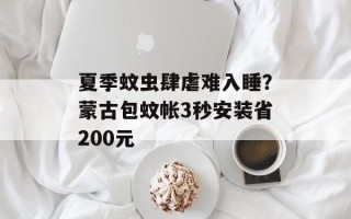 夏季蚊虫肆虐难入睡？蒙古包蚊帐3秒安装省200元