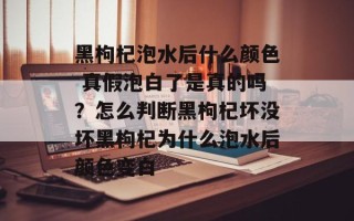 黑枸杞泡水后什么颜色 真假泡白了是真的吗？怎么判断黑枸杞坏没坏黑枸杞为什么泡水后颜色变白