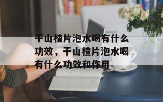 干山楂片泡水喝有什么功效，干山楂片泡水喝有什么功效和作用