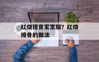 红烧排骨家常版？红烧排骨的做法