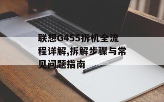 联想G455拆机全流程详解,拆解步骤与常见问题指南