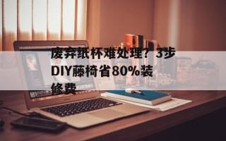 废弃纸杯难处理？3步DIY藤椅省80%装修费