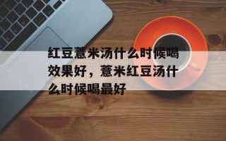 红豆薏米汤什么时候喝效果好，薏米红豆汤什么时候喝最好