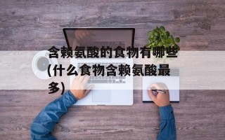 含赖氨酸的食物有哪些(什么食物含赖氨酸最多)