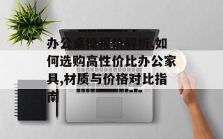 办公桌椅报价解析,如何选购高性价比办公家具,材质与价格对比指南