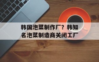 韩国泡菜制作厂？韩知名泡菜制造商关闭工厂