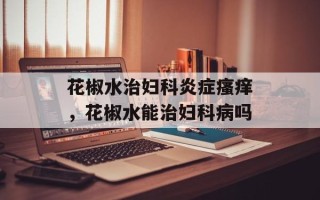 花椒水治妇科炎症瘙痒，花椒水能治妇科病吗