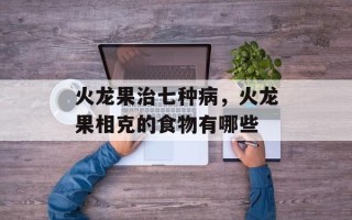 火龙果治七种病，火龙果相克的食物有哪些