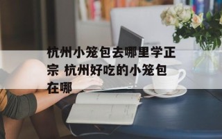 杭州小笼包去哪里学正宗 杭州好吃的小笼包在哪