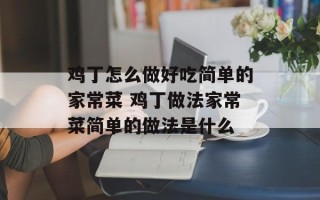 鸡丁怎么做好吃简单的家常菜 鸡丁做法家常菜简单的做法是什么