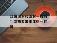 红薯团粉和淀粉一样吗？淀粉和玉米淀粉一样吗