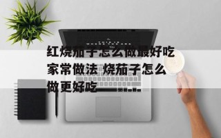 红烧茄子怎么做最好吃家常做法 烧茄子怎么做更好吃