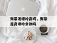 海带汤嘌呤高吗，海带是高嘌呤食物吗