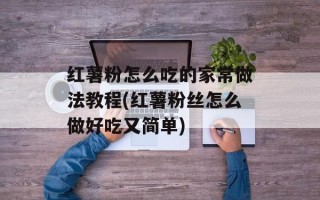 红薯粉怎么吃的家常做法教程(红薯粉丝怎么做好吃又简单)