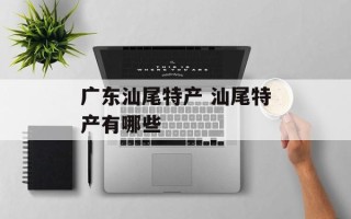 广东汕尾特产 汕尾特产有哪些