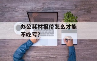 办公耗材报价怎么才能不吃亏？