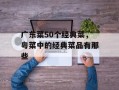 广东菜50个经典菜，粤菜中的经典菜品有那些