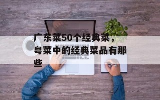 广东菜50个经典菜，粤菜中的经典菜品有那些