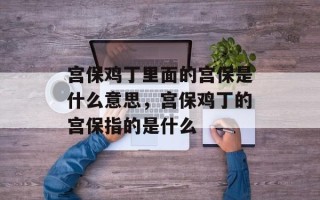 宫保鸡丁里面的宫保是什么意思，宫保鸡丁的宫保指的是什么
