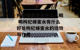 枸杞蜂蜜适合什么人喝 喝枸杞蜂蜜水有什么好处枸杞蜂蜜水的功效与作用