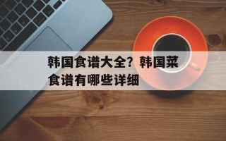 韩国食谱大全？韩国菜食谱有哪些详细