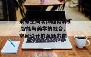 未来空间装饰趋势解析,智能与美学的融合,空间设计的革新方向