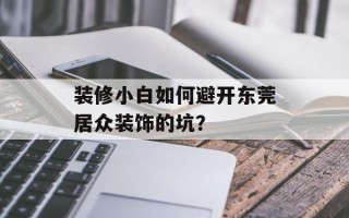 装修小白如何避开东莞居众装饰的坑？