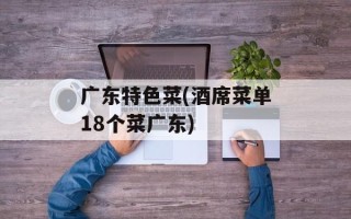 广东特色菜(酒席菜单18个菜广东)
