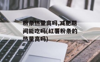 粉条热量高吗,减肥期间能吃吗(红薯粉条的热量高吗)