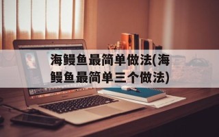 海鳗鱼最简单做法(海鳗鱼最简单三个做法)
