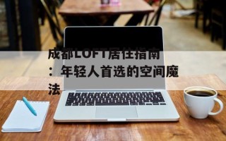 成都LOFT居住指南：年轻人首选的空间魔法