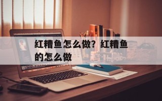 红糟鱼怎么做？红糟鱼的怎么做