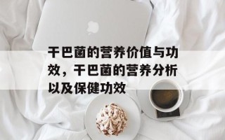 干巴菌的营养价值与功效，干巴菌的营养分析以及保健功效