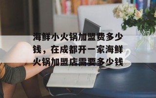 海鲜小火锅加盟费多少钱，在成都开一家海鲜火锅加盟店需要多少钱