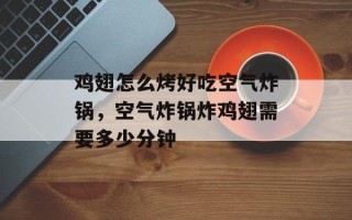 鸡翅怎么烤好吃空气炸锅，空气炸锅炸鸡翅需要多少分钟