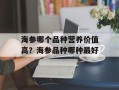 海参哪个品种营养价值高？海参品种哪种最好