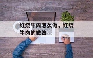 红烧牛肉怎么做，红烧牛肉的做法