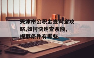 天津市公积金查询全攻略,如何快速查余额,提取条件有哪些
