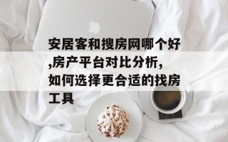 安居客和搜房网哪个好,房产平台对比分析,如何选择更合适的找房工具