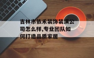 吉林市依禾装饰装潢公司怎么样,专业团队如何打造品质家居