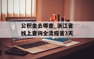 公积金去哪查_浙江省线上查询全流程省3天