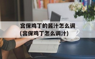 宫保鸡丁的酱汁怎么调(宫保鸡丁怎么调汁)