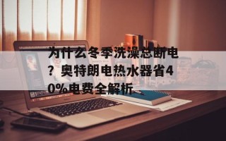 为什么冬季洗澡总断电？奥特朗电热水器省40%电费全解析