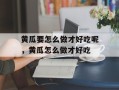 黄瓜要怎么做才好吃呢，黄瓜怎么做才好吃