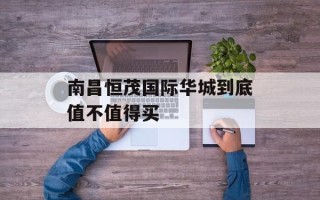 南昌恒茂国际华城到底值不值得买