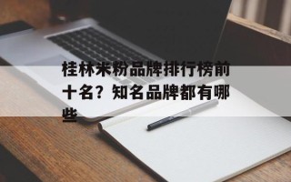 桂林米粉品牌排行榜前十名？知名品牌都有哪些