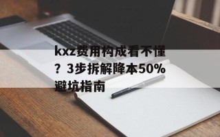 kxz费用构成看不懂？3步拆解降本50%避坑指南