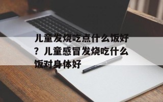 儿童发烧吃点什么饭好？儿童感冒发烧吃什么饭对身体好
