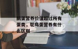 鹅蛋营养价值超过所有蛋类，鸵鸟蛋营养有什么区别