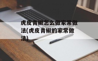 虎皮青椒怎么做家常做法(虎皮青椒的家常做法)
